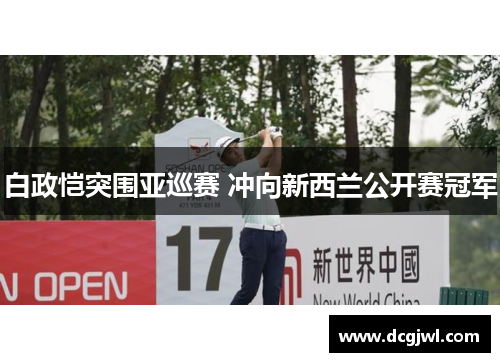 白政恺突围亚巡赛 冲向新西兰公开赛冠军