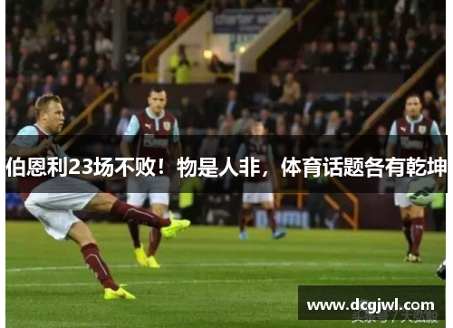 伯恩利23场不败！物是人非，体育话题各有乾坤