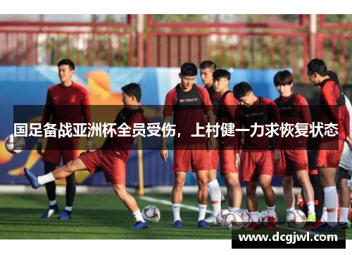 国足备战亚洲杯全员受伤，上村健一力求恢复状态