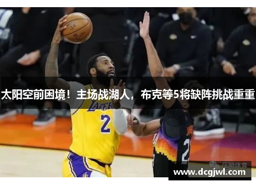 太阳空前困境！主场战湖人，布克等5将缺阵挑战重重
