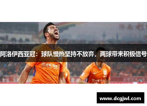 阿洛伊西亚冠：球队慢热坚持不放弃，两球带来积极信号